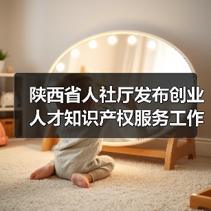 陕西省人社厅发布创业人才知识产权服务工作实施意见（图2）