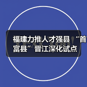 福建力推人才强县 “首富县”晋江深化试点（图4）