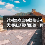 针对恶意虚假摆拍等4类短视频营销乱象，网信办出手整治（图1）