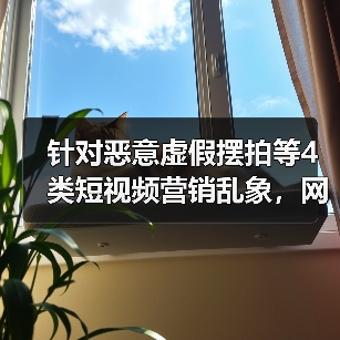 针对恶意虚假摆拍等4类短视频营销乱象，网信办出手整治（图2）