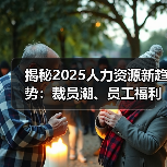 揭秘2025人力资源新趋势:裁员潮、员工福利改革与竞业政策调整(图3) 揭秘2025人力资源新趋势:裁员潮、员工福利改革与竞业政策调整(图3)