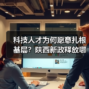 科技人才为何愿意扎根基层？陕西新政释放哪些信号？（图1）