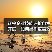 辽宁企业技能评价自主开展，如何操作更高效？（图3）