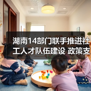 湖南14部门联手推进社工人才队伍建设 政策支持激发行业活力(图4) 湖南14部门联手推进社工人才队伍建设 政策支持激发行业活力(图4)