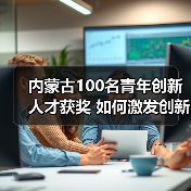 内蒙古100名青年创新人才获奖 如何激发创新活力？（图4）