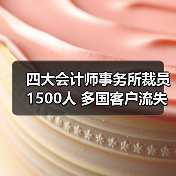 四大会计师事务所裁员1500人 多国客户流失引发行业震荡（图3）