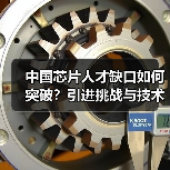中国芯片人才缺口如何突破？引进挑战与技术瓶颈分析（图2）
