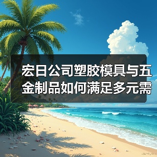 宏日公司塑胶模具与五金制品如何满足多元需求？（图2）