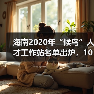 海南2020年“候鸟”人才工作站名单出炉,10家站点入选(图4) 海南2020年“候鸟”人才工作站名单出炉,10家站点入选(图4)