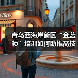 青岛西海岸新区“金蓝领”培训如何助推高技能人才培育？（图3）