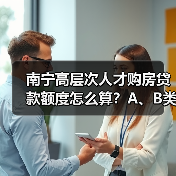 南宁高层次人才购房贷款额度怎么算？A、B类最高240万！（图4）