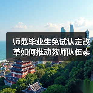 师范毕业生免试认定改革如何推动教师队伍素质提升?(图3) 师范毕业生免试认定改革如何推动教师队伍素质提升?(图3)