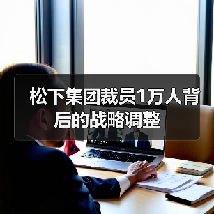 松下集团裁员1万人背后的战略调整(图1) 松下集团裁员1万人背后的战略调整(图1)
