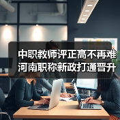 中职教师评正高不再难 河南职称新政打通晋升通道(图4) 中职教师评正高不再难 河南职称新政打通晋升通道(图4)