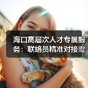 海口高层次人才专属服务:联络员精准对接需求(图3) 海口高层次人才专属服务:联络员精准对接需求(图3)