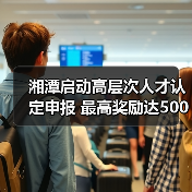 湘潭启动高层次人才认定申报 最高奖励达500万元（图3）