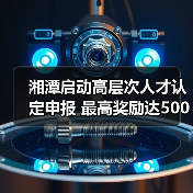 湘潭启动高层次人才认定申报 最高奖励达500万元（图4）