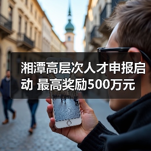 湘潭高层次人才申报启动 最高奖励500万元(图4) 湘潭高层次人才申报启动 最高奖励500万元(图4)
