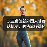 长三角创新外国人才互认机制,跨省流程简化促发展(图1) 长三角创新外国人才互认机制,跨省流程简化促发展(图1)
