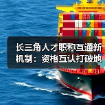 长三角人才职称互通新机制:资格互认打破地域壁垒(图2) 长三角人才职称互通新机制:资格互认打破地域壁垒(图2)