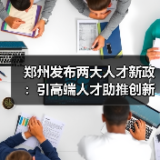 郑州发布两大人才新政:引高端人才助推创新发展(图4) 郑州发布两大人才新政:引高端人才助推创新发展(图4)