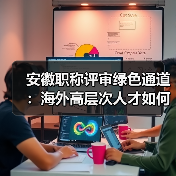 安徽职称评审绿色通道:海外高层次人才如何破除学历限制?(图2) 安徽职称评审绿色通道:海外高层次人才如何破除学历限制?(图2)