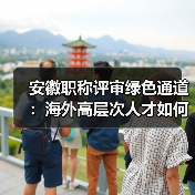 安徽职称评审绿色通道:海外高层次人才如何破除学历限制?(图4) 安徽职称评审绿色通道:海外高层次人才如何破除学历限制?(图4)