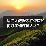 厦门大数据职称评审如何以实绩评价人才?(图3) 厦门大数据职称评审如何以实绩评价人才?(图3)