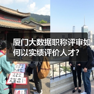 厦门大数据职称评审如何以实绩评价人才?(图4) 厦门大数据职称评审如何以实绩评价人才?(图4)