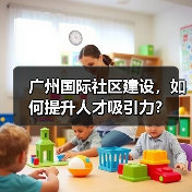 广州国际社区建设,如何提升人才吸引力?(图1) 广州国际社区建设,如何提升人才吸引力?(图1)