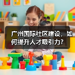广州国际社区建设,如何提升人才吸引力?(图4) 广州国际社区建设,如何提升人才吸引力?(图4)