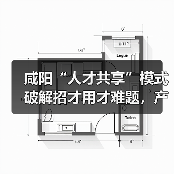 咸阳“人才共享”模式破解招才用才难题,产学研合作带来新机遇(图1) 咸阳“人才共享”模式破解招才用才难题,产学研合作带来新机遇(图1)