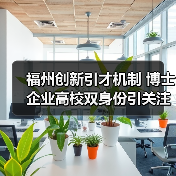 福州创新引才机制 博士企业高校双身份引关注(图1) 福州创新引才机制 博士企业高校双身份引关注(图1)