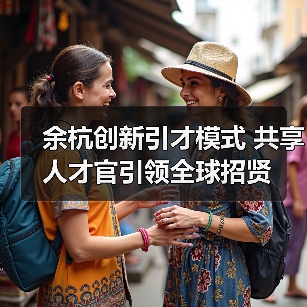 余杭创新引才模式 共享人才官引领全球招贤(图1) 余杭创新引才模式 共享人才官引领全球招贤(图1)