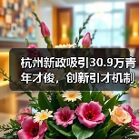 杭州新政吸引30.9万青年才俊,创新引才机制如何破局?(图1) 杭州新政吸引30.9万青年才俊,创新引才机制如何破局?(图1)
