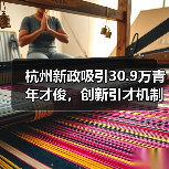 杭州新政吸引30.9万青年才俊,创新引才机制如何破局?(图2) 杭州新政吸引30.9万青年才俊,创新引才机制如何破局?(图2)