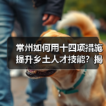常州如何用十四项措施提升乡土人才技能?揭秘乡村振兴新引擎(图3) 常州如何用十四项措施提升乡土人才技能?揭秘乡村振兴新引擎(图3)